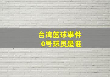 台湾篮球事件 0号球员是谁